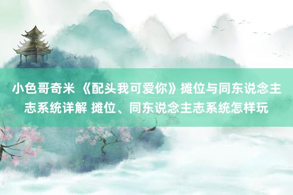 小色哥奇米 《配头我可爱你》摊位与同东说念主志系统详解 摊位、同东说念主志系统怎样玩