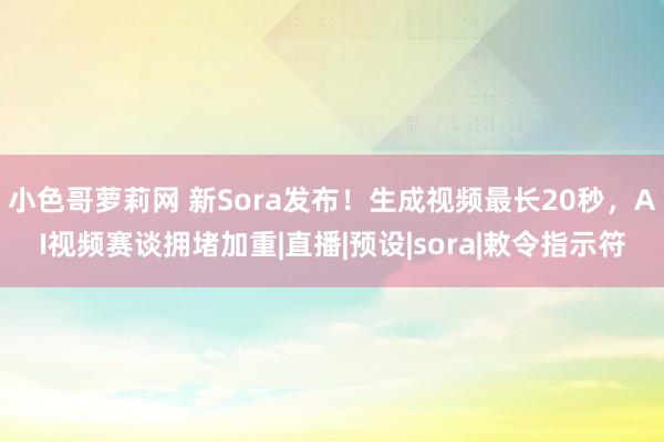小色哥萝莉网 新Sora发布！生成视频最长20秒，AI视频赛谈拥堵加重|直播|预设|sora|敕令指示符
