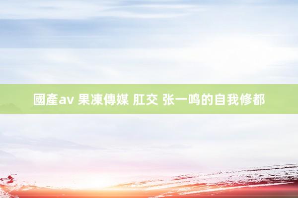 國產av 果凍傳媒 肛交 张一鸣的自我修都