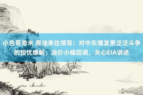 小色哥奇米 原油来往领导：对中东爆发更泛泛斗争的担忧缓解，油价小幅回调，关心EIA讲述