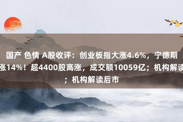 国产 色情 A股收评：创业板指大涨4.6%，宁德期间暴涨14%！超4400股高涨，成交额10059亿；机构解读后市