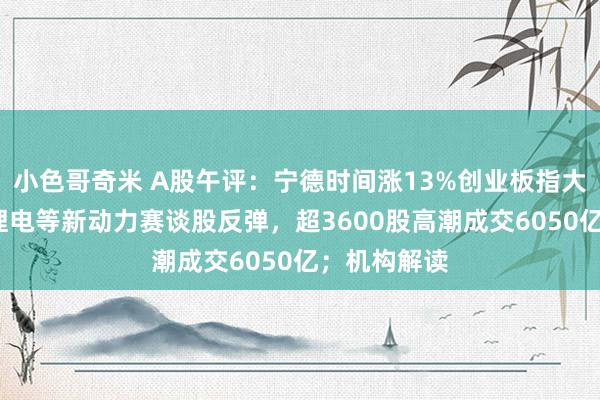 小色哥奇米 A股午评：宁德时间涨13%创业板指大涨超3%，锂电等新动力赛谈股反弹，超3600股高潮成交6050亿；机构解读