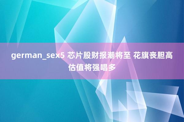german_sex5 芯片股财报潮将至 花旗丧胆高估值将强唱多