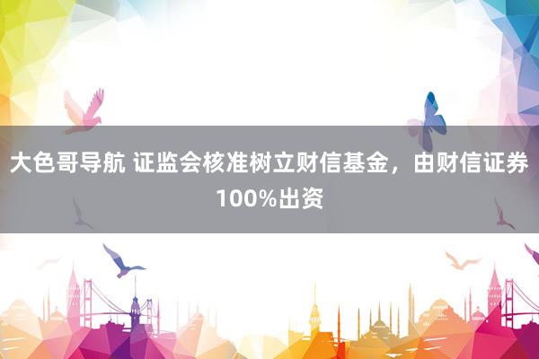 大色哥导航 证监会核准树立财信基金，由财信证券100%出资