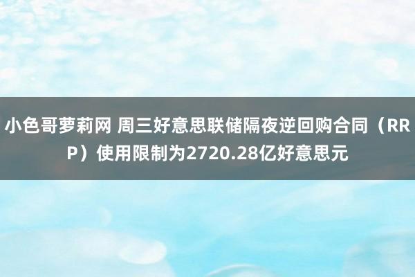 小色哥萝莉网 周三好意思联储隔夜逆回购合同（RRP）使用限制为2720.28亿好意思元