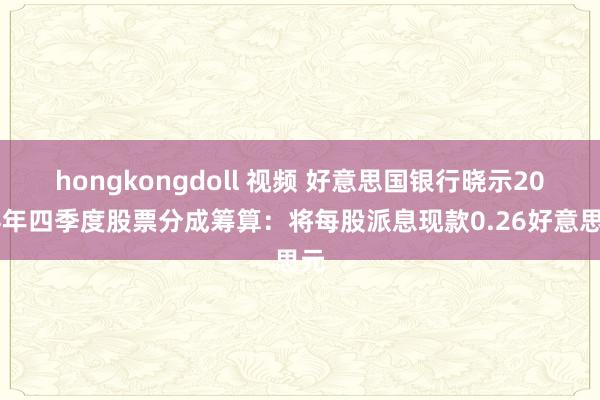 hongkongdoll 视频 好意思国银行晓示2024年四季度股票分成筹算：将每股派息现款0.26好意思元