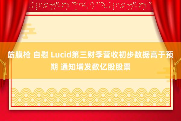 筋膜枪 自慰 Lucid第三财季营收初步数据高于预期 通知增发数亿股股票