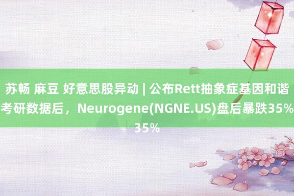 苏畅 麻豆 好意思股异动 | 公布Rett抽象症基因和谐考研数据后，Neurogene(NGNE.US)盘后暴跌35%