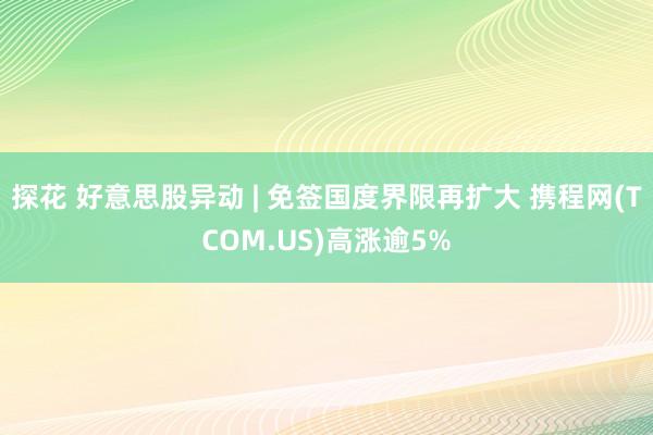 探花 好意思股异动 | 免签国度界限再扩大 携程网(TCOM.US)高涨逾5%