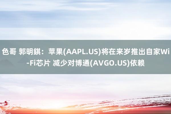 色哥 郭明錤：苹果(AAPL.US)将在来岁推出自家Wi-Fi芯片 减少对博通(AVGO.US)依赖