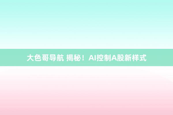 大色哥导航 揭秘！AI控制A股新样式