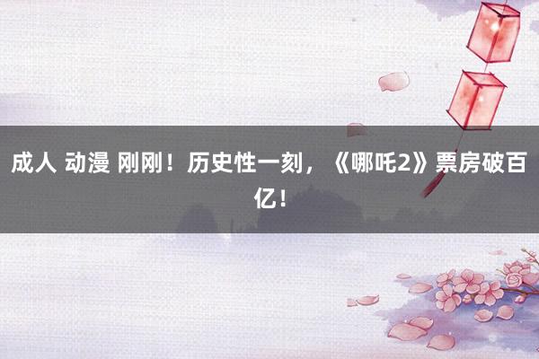成人 动漫 刚刚！历史性一刻，《哪吒2》票房破百亿！