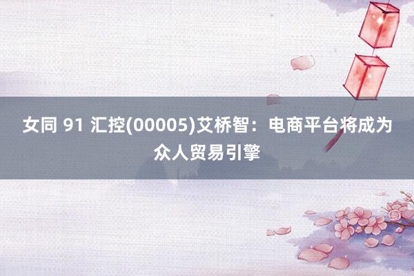 女同 91 汇控(00005)艾桥智：电商平台将成为众人贸易引擎