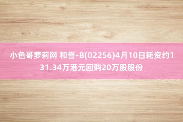 小色哥萝莉网 和誉-B(02256)4月10日耗资约131.34万港元回购20万股股份