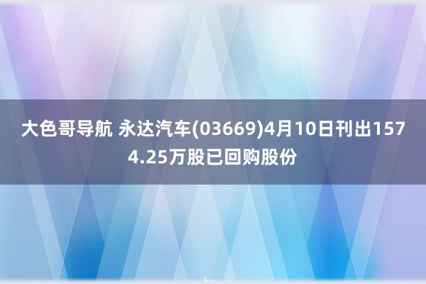 大色哥导航 永达汽车(03669)4月10日刊出1574.25万股已回购股份